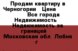Продам квартиру в Черногории › Цена ­ 7 800 000 - Все города Недвижимость » Недвижимость за границей   . Московская обл.,Лобня г.